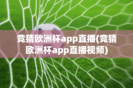 竞猜欧洲杯app直播(竞猜欧洲杯app直播视频)