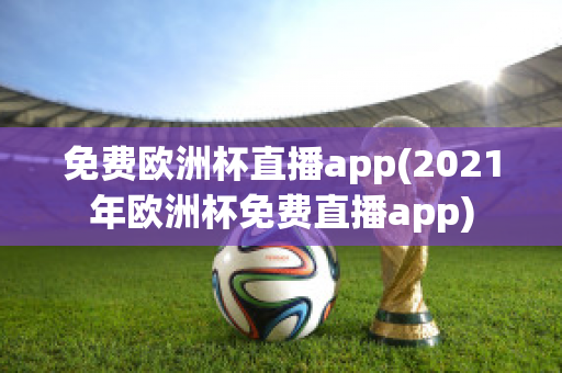 免费欧洲杯直播app(2021年欧洲杯免费直播app)