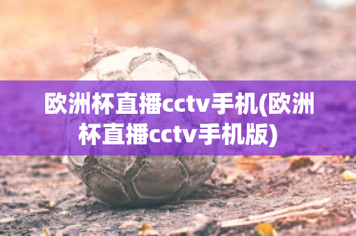 欧洲杯直播cctv手机(欧洲杯直播cctv手机版)