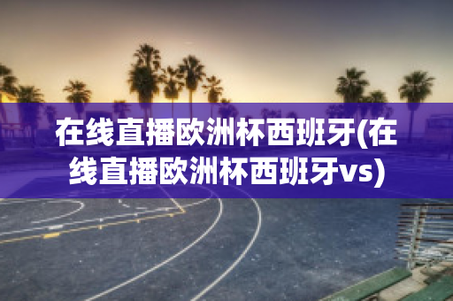 在线直播欧洲杯西班牙(在线直播欧洲杯西班牙vs)