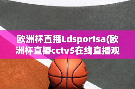 欧洲杯直播Ldsportsa(欧洲杯直播cctv5在线直播观看)