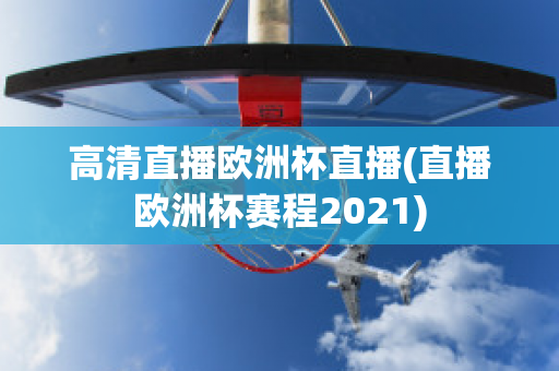 高清直播欧洲杯直播(直播欧洲杯赛程2021)