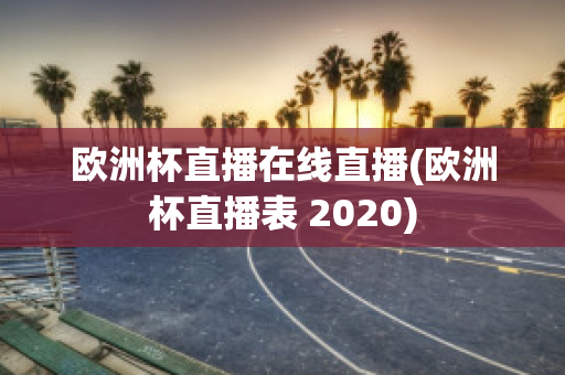 欧洲杯直播在线直播(欧洲杯直播表 2020)