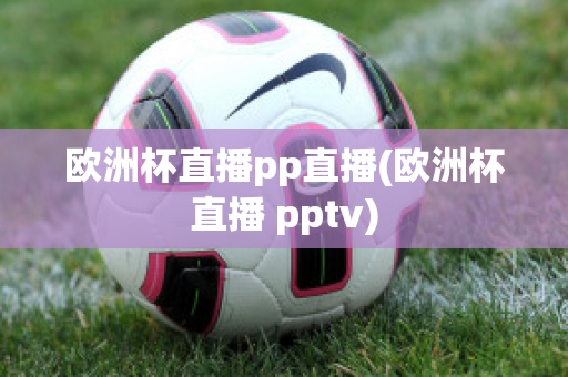 欧洲杯直播pp直播(欧洲杯直播 pptv)