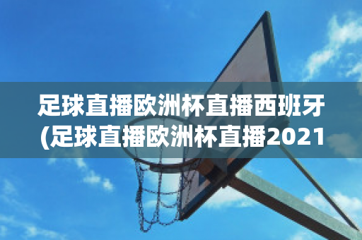 足球直播欧洲杯直播西班牙(足球直播欧洲杯直播2021)