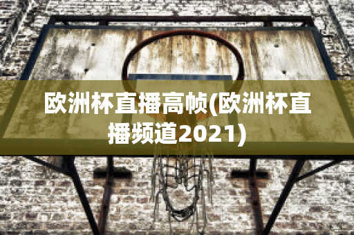 欧洲杯直播高帧(欧洲杯直播频道2021)