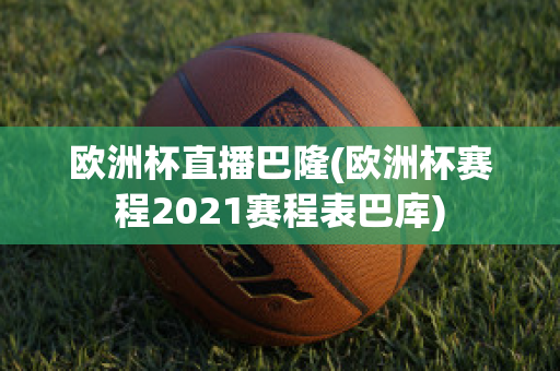 欧洲杯直播巴隆(欧洲杯赛程2021赛程表巴库)