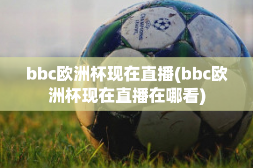 bbc欧洲杯现在直播(bbc欧洲杯现在直播在哪看)