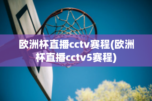 欧洲杯直播cctv赛程(欧洲杯直播cctv5赛程)