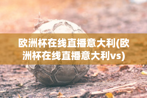 欧洲杯在线直播意大利(欧洲杯在线直播意大利vs)