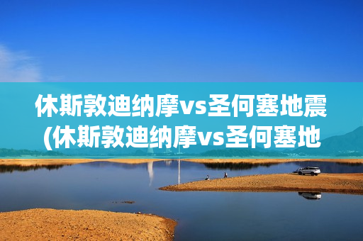 休斯敦迪纳摩vs圣何塞地震(休斯敦迪纳摩vs圣何塞地震中断)