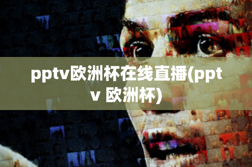 pptv欧洲杯在线直播(pptv 欧洲杯)