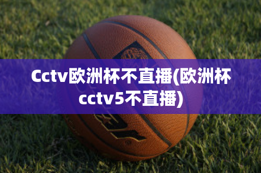 Cctv欧洲杯不直播(欧洲杯cctv5不直播)