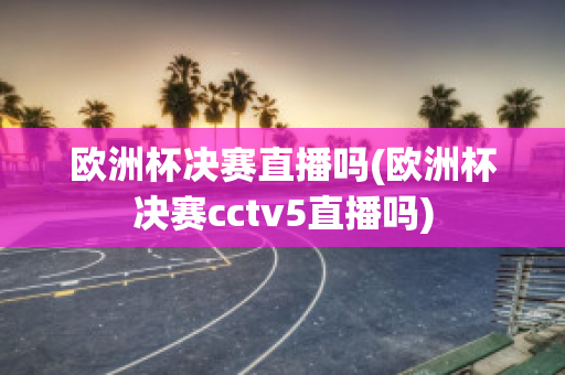 欧洲杯决赛直播吗(欧洲杯决赛cctv5直播吗)