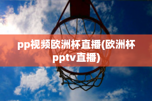 pp视频欧洲杯直播(欧洲杯pptv直播)