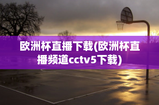 欧洲杯直播下载(欧洲杯直播频道cctv5下载)