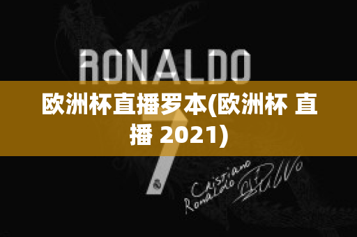 欧洲杯直播罗本(欧洲杯 直播 2021)