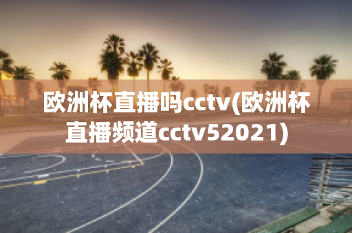 欧洲杯直播吗cctv(欧洲杯直播频道cctv52021)