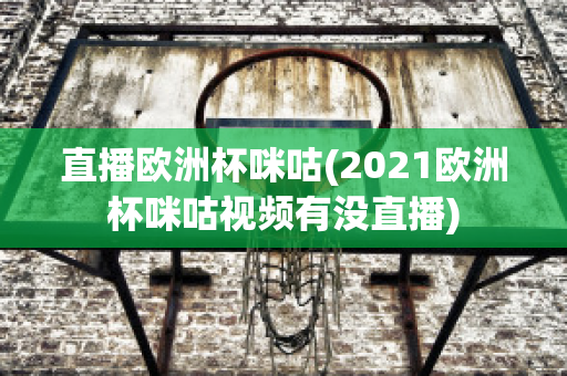 直播欧洲杯咪咕(2021欧洲杯咪咕视频有没直播)