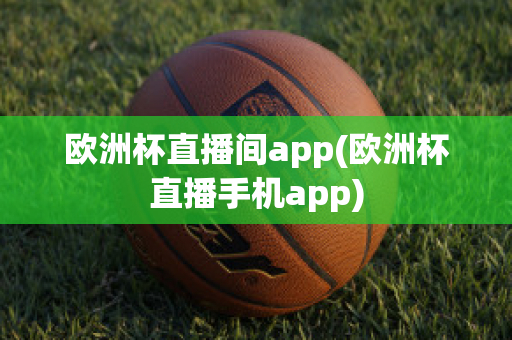 欧洲杯直播间app(欧洲杯直播手机app)