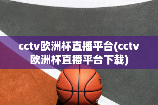 cctv欧洲杯直播平台(cctv欧洲杯直播平台下载)