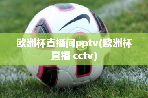 欧洲杯直播间pptv(欧洲杯直播 cctv)