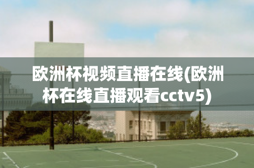 欧洲杯视频直播在线(欧洲杯在线直播观看cctv5)