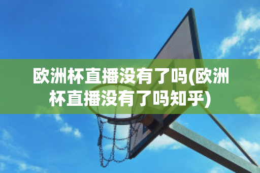 欧洲杯直播没有了吗(欧洲杯直播没有了吗知乎)