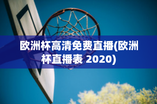 欧洲杯高清免费直播(欧洲杯直播表 2020)