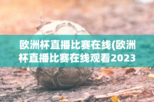 欧洲杯直播比赛在线(欧洲杯直播比赛在线观看2023)