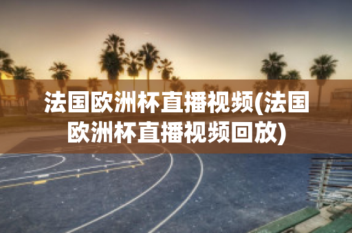 法国欧洲杯直播视频(法国欧洲杯直播视频回放)