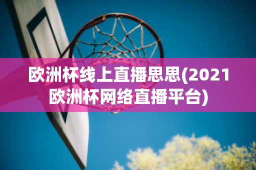 欧洲杯线上直播思思(2021欧洲杯网络直播平台)