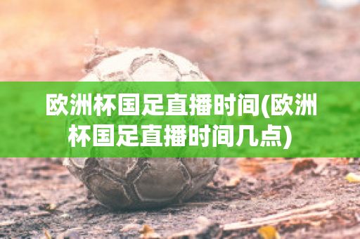 欧洲杯国足直播时间(欧洲杯国足直播时间几点)