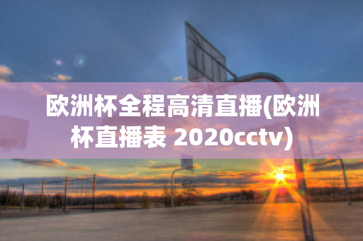 欧洲杯全程高清直播(欧洲杯直播表 2020cctv)