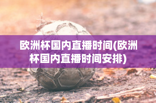 欧洲杯国内直播时间(欧洲杯国内直播时间安排)