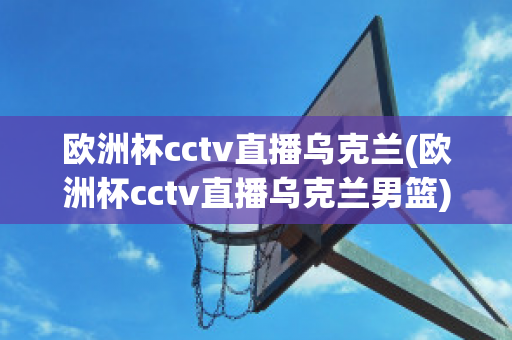 欧洲杯cctv直播乌克兰(欧洲杯cctv直播乌克兰男篮)