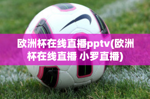 欧洲杯在线直播pptv(欧洲杯在线直播 小罗直播)