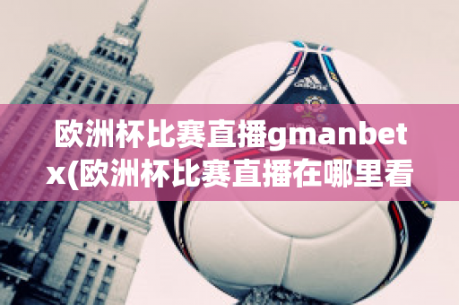 欧洲杯比赛直播gmanbetx(欧洲杯比赛直播在哪里看)