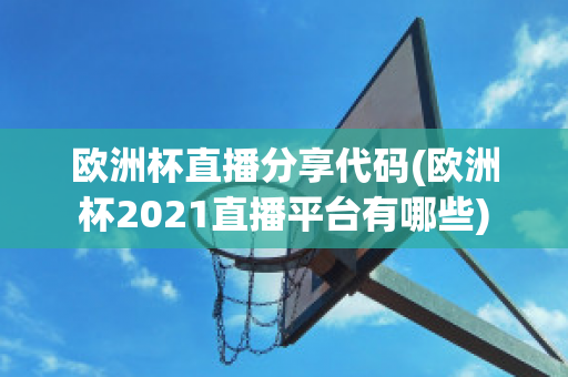 欧洲杯直播分享代码(欧洲杯2021直播平台有哪些)