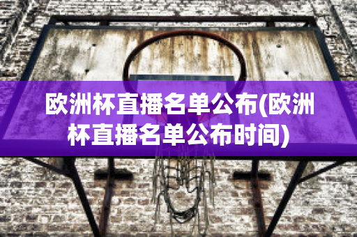 欧洲杯直播名单公布(欧洲杯直播名单公布时间)