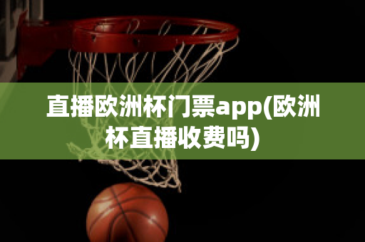 直播欧洲杯门票app(欧洲杯直播收费吗)