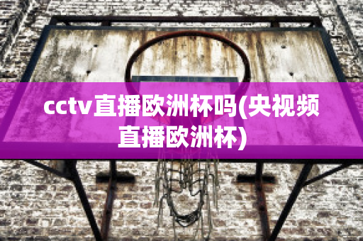 cctv直播欧洲杯吗(央视频直播欧洲杯)