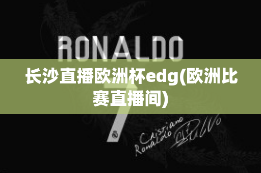 长沙直播欧洲杯edg(欧洲比赛直播间)