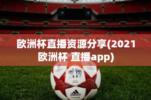 欧洲杯直播资源分享(2021欧洲杯 直播app)