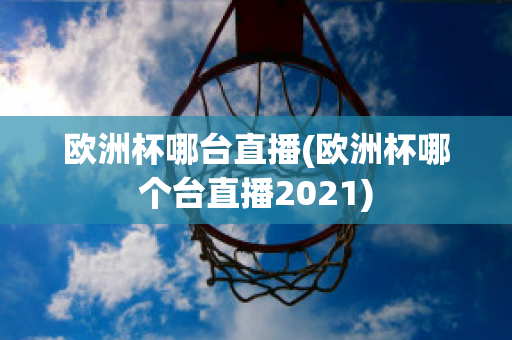 欧洲杯哪台直播(欧洲杯哪个台直播2021)