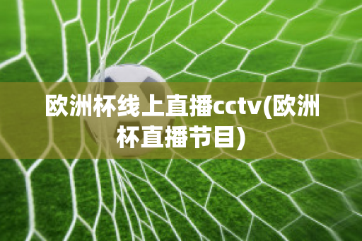 欧洲杯线上直播cctv(欧洲杯直播节目)