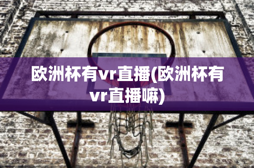 欧洲杯有vr直播(欧洲杯有vr直播嘛)