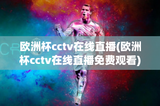 欧洲杯cctv在线直播(欧洲杯cctv在线直播免费观看)