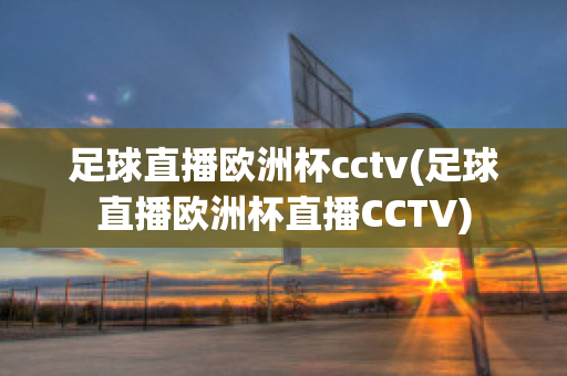 足球直播欧洲杯cctv(足球直播欧洲杯直播CCTV)