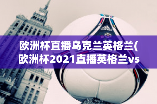 欧洲杯直播乌克兰英格兰(欧洲杯2021直播英格兰vs乌克兰)